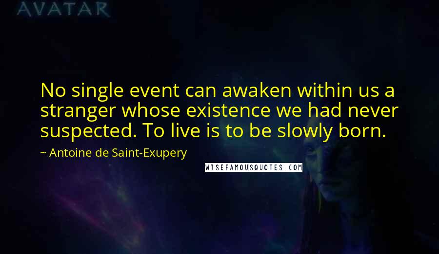 Antoine De Saint-Exupery Quotes: No single event can awaken within us a stranger whose existence we had never suspected. To live is to be slowly born.