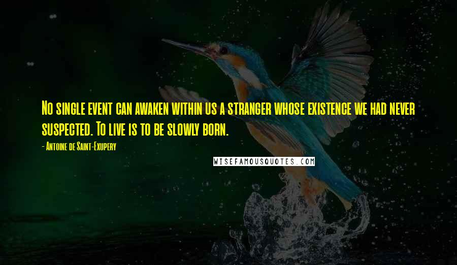 Antoine De Saint-Exupery Quotes: No single event can awaken within us a stranger whose existence we had never suspected. To live is to be slowly born.