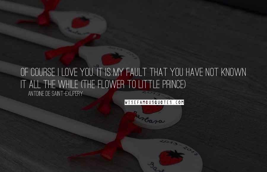 Antoine De Saint-Exupery Quotes: Of course I love you. It is my fault that you have not known it all the while (the flower to little prince)