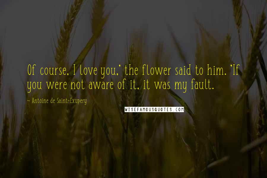 Antoine De Saint-Exupery Quotes: Of course, I love you,' the flower said to him. 'If you were not aware of it, it was my fault.