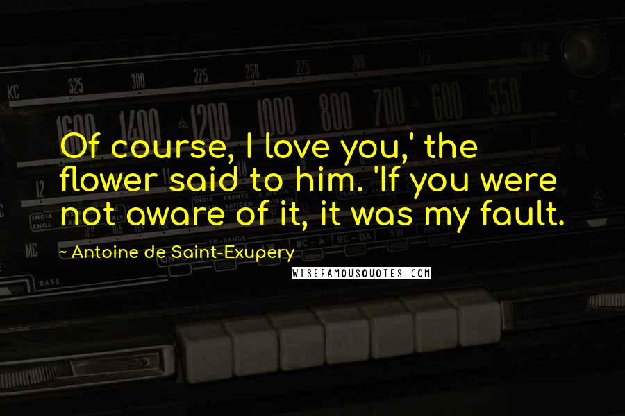 Antoine De Saint-Exupery Quotes: Of course, I love you,' the flower said to him. 'If you were not aware of it, it was my fault.