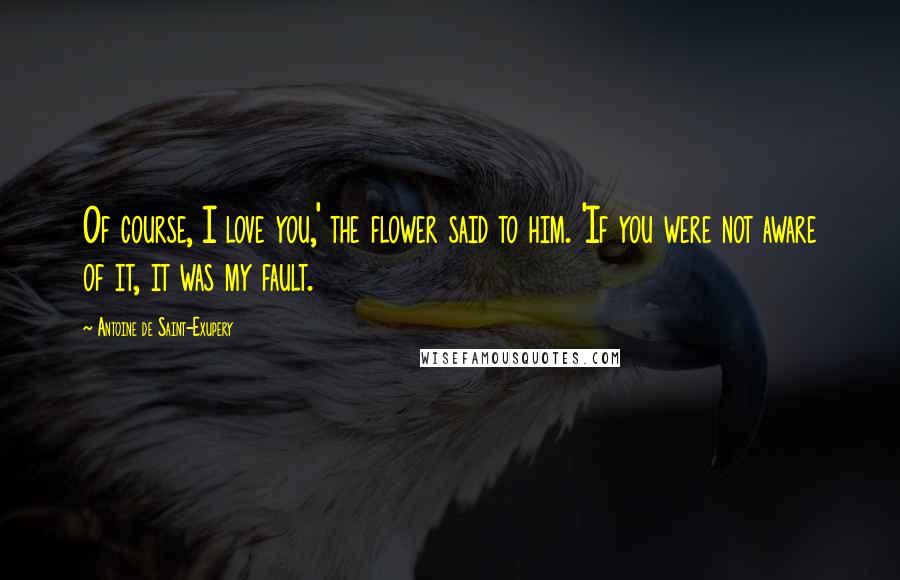 Antoine De Saint-Exupery Quotes: Of course, I love you,' the flower said to him. 'If you were not aware of it, it was my fault.