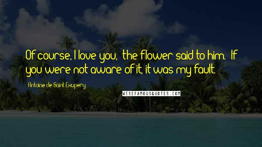 Antoine De Saint-Exupery Quotes: Of course, I love you,' the flower said to him. 'If you were not aware of it, it was my fault.