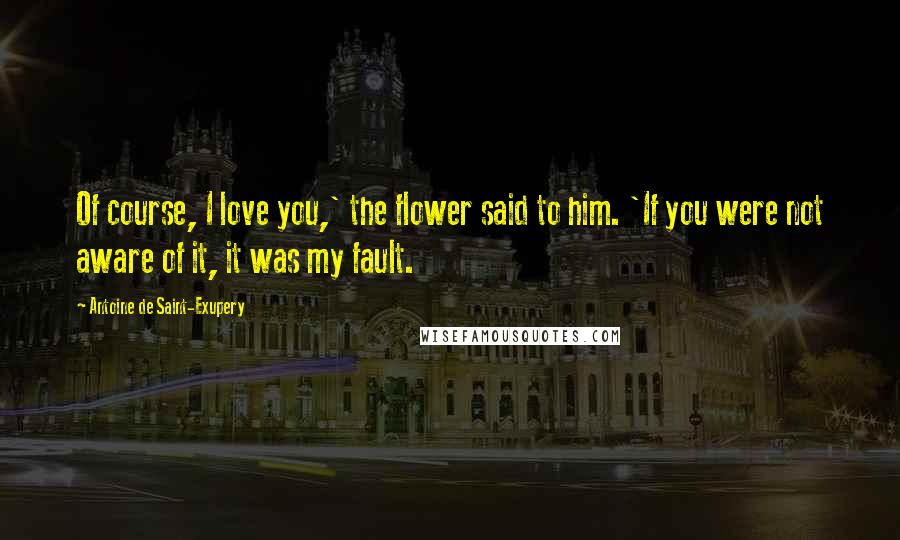 Antoine De Saint-Exupery Quotes: Of course, I love you,' the flower said to him. 'If you were not aware of it, it was my fault.