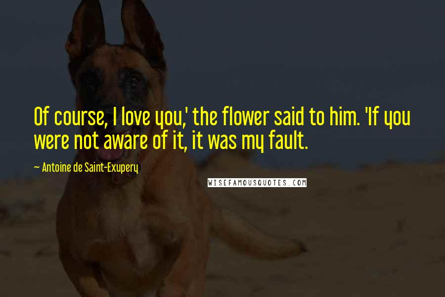 Antoine De Saint-Exupery Quotes: Of course, I love you,' the flower said to him. 'If you were not aware of it, it was my fault.