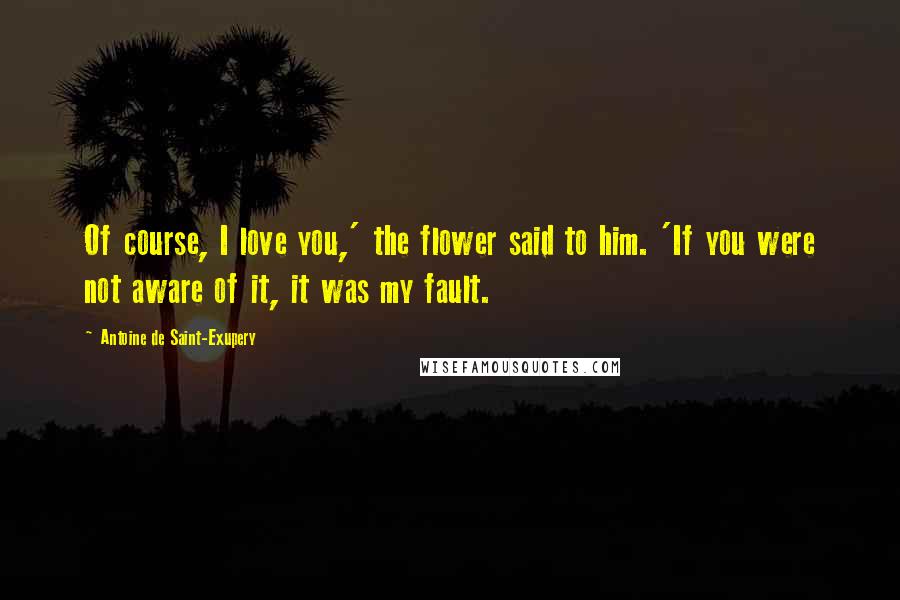 Antoine De Saint-Exupery Quotes: Of course, I love you,' the flower said to him. 'If you were not aware of it, it was my fault.