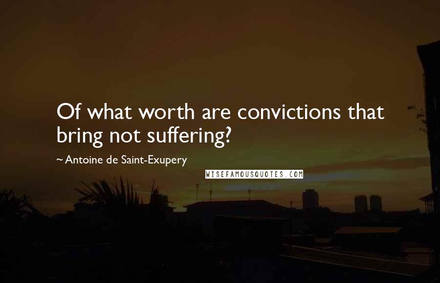 Antoine De Saint-Exupery Quotes: Of what worth are convictions that bring not suffering?