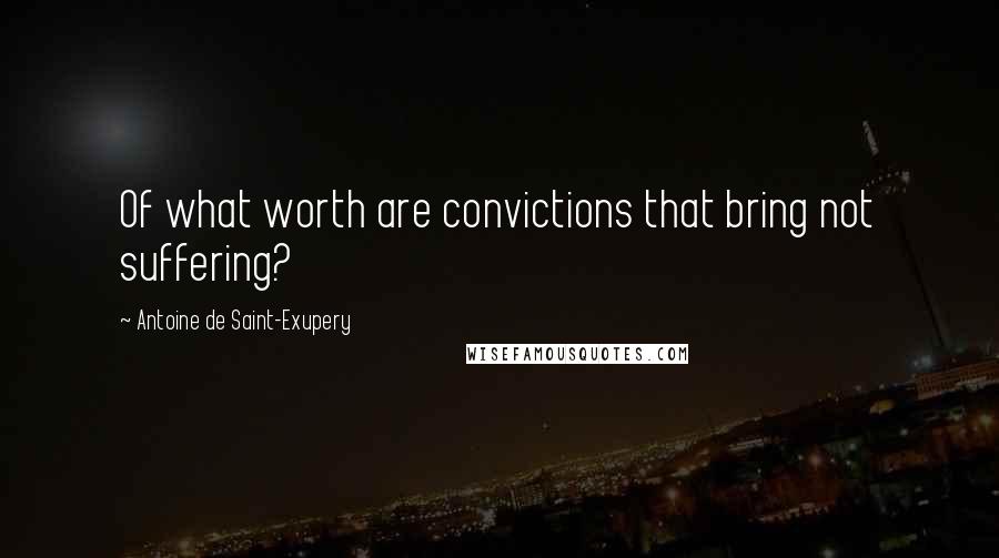 Antoine De Saint-Exupery Quotes: Of what worth are convictions that bring not suffering?