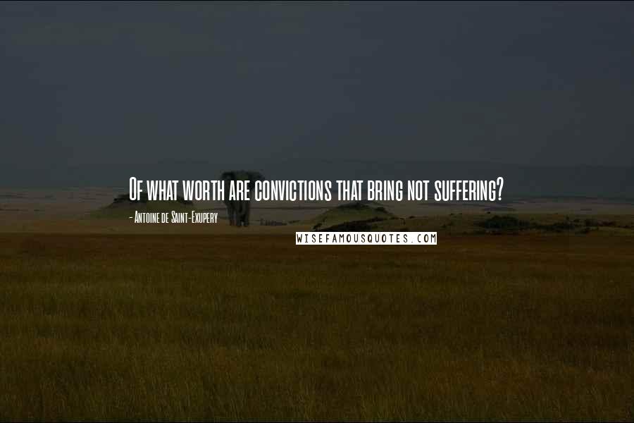 Antoine De Saint-Exupery Quotes: Of what worth are convictions that bring not suffering?