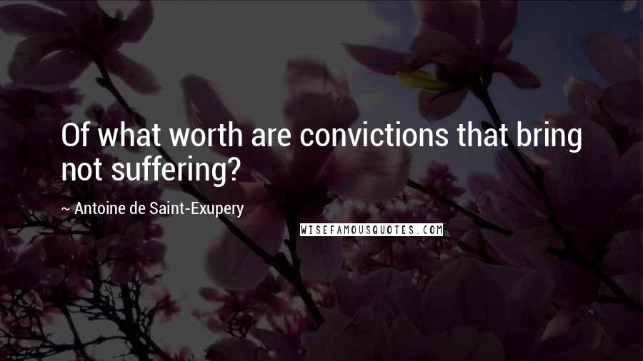 Antoine De Saint-Exupery Quotes: Of what worth are convictions that bring not suffering?