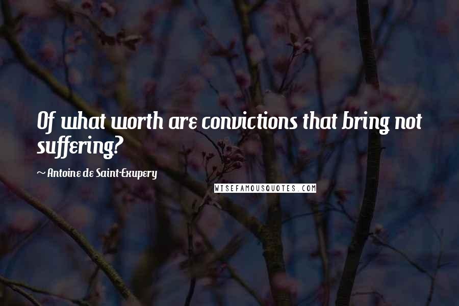 Antoine De Saint-Exupery Quotes: Of what worth are convictions that bring not suffering?