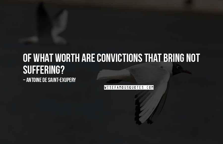 Antoine De Saint-Exupery Quotes: Of what worth are convictions that bring not suffering?