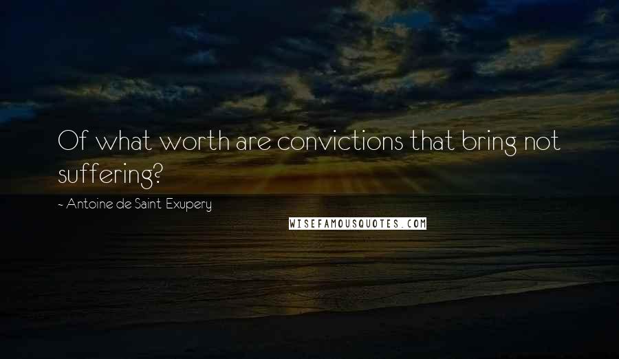 Antoine De Saint-Exupery Quotes: Of what worth are convictions that bring not suffering?