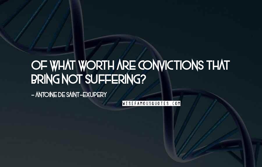 Antoine De Saint-Exupery Quotes: Of what worth are convictions that bring not suffering?