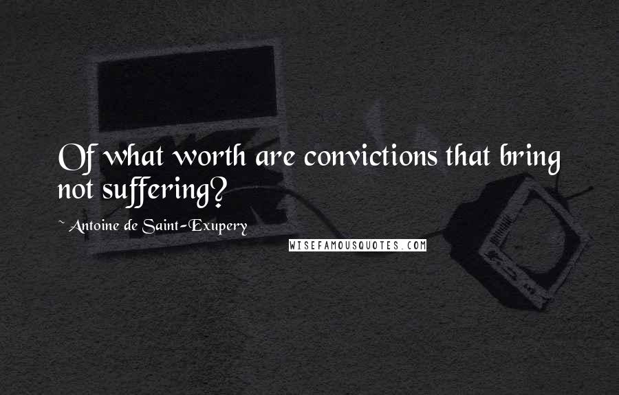 Antoine De Saint-Exupery Quotes: Of what worth are convictions that bring not suffering?