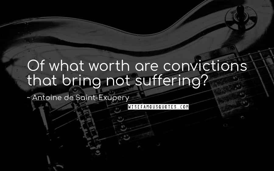 Antoine De Saint-Exupery Quotes: Of what worth are convictions that bring not suffering?