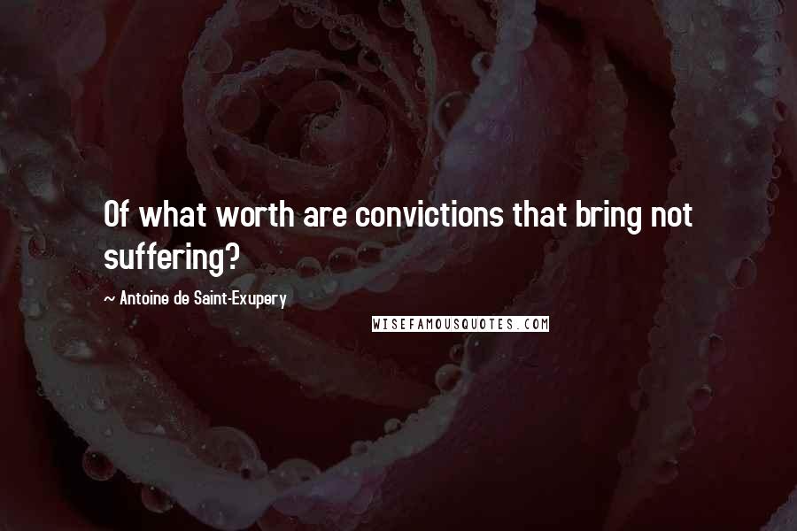 Antoine De Saint-Exupery Quotes: Of what worth are convictions that bring not suffering?