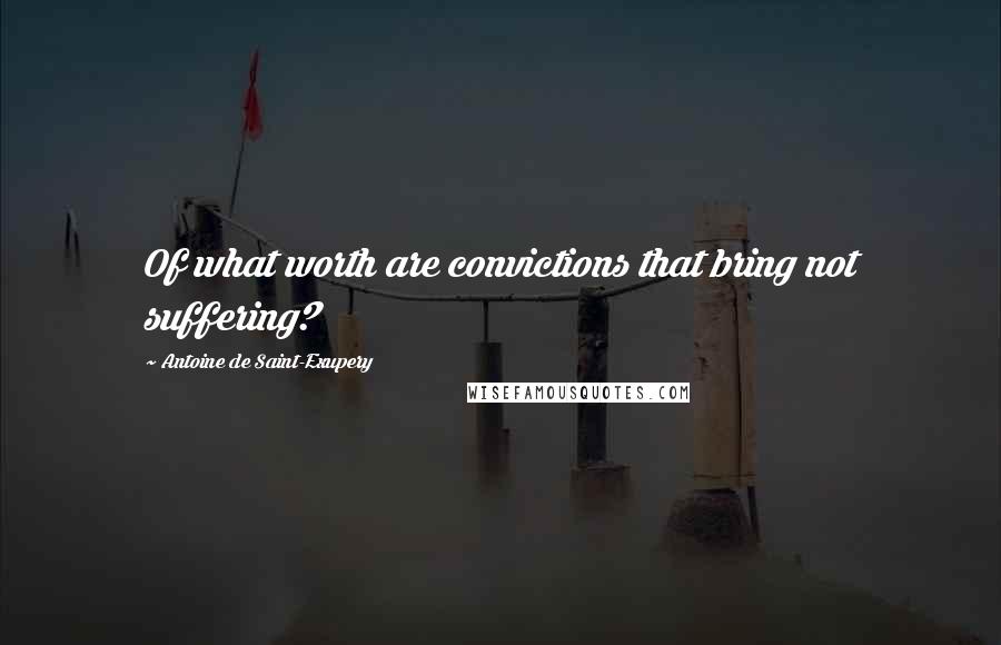 Antoine De Saint-Exupery Quotes: Of what worth are convictions that bring not suffering?