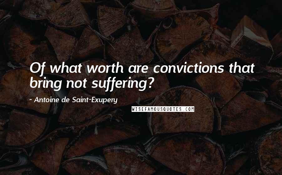 Antoine De Saint-Exupery Quotes: Of what worth are convictions that bring not suffering?