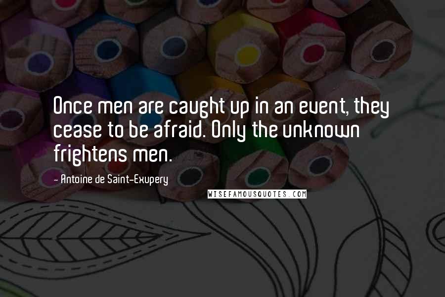 Antoine De Saint-Exupery Quotes: Once men are caught up in an event, they cease to be afraid. Only the unknown frightens men.