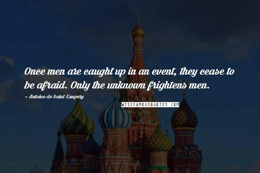 Antoine De Saint-Exupery Quotes: Once men are caught up in an event, they cease to be afraid. Only the unknown frightens men.