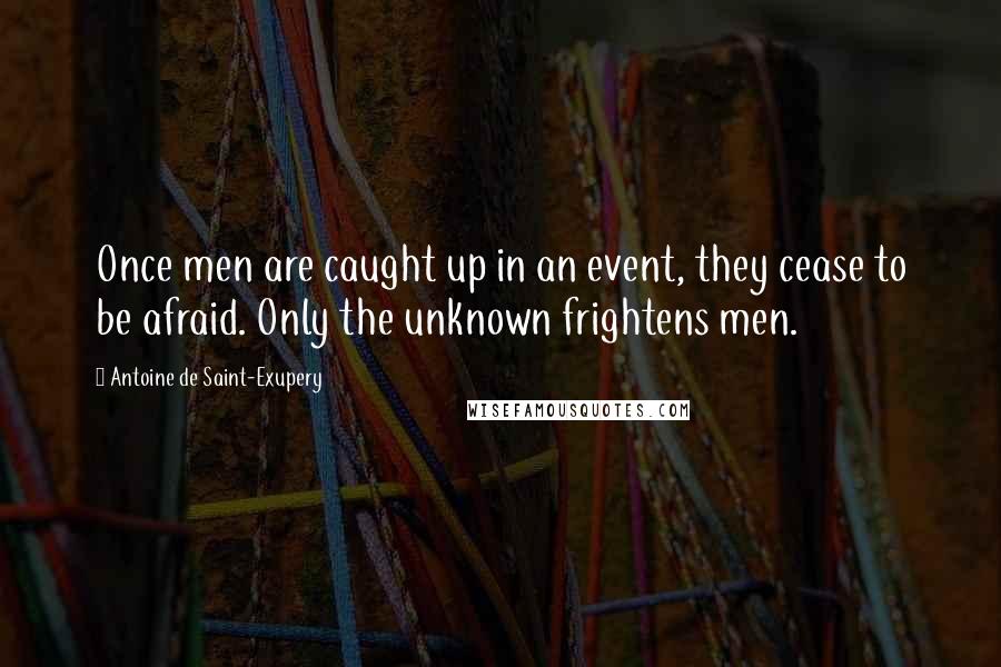 Antoine De Saint-Exupery Quotes: Once men are caught up in an event, they cease to be afraid. Only the unknown frightens men.