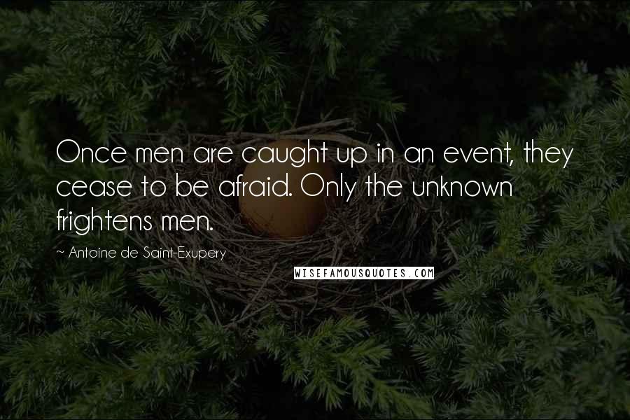 Antoine De Saint-Exupery Quotes: Once men are caught up in an event, they cease to be afraid. Only the unknown frightens men.