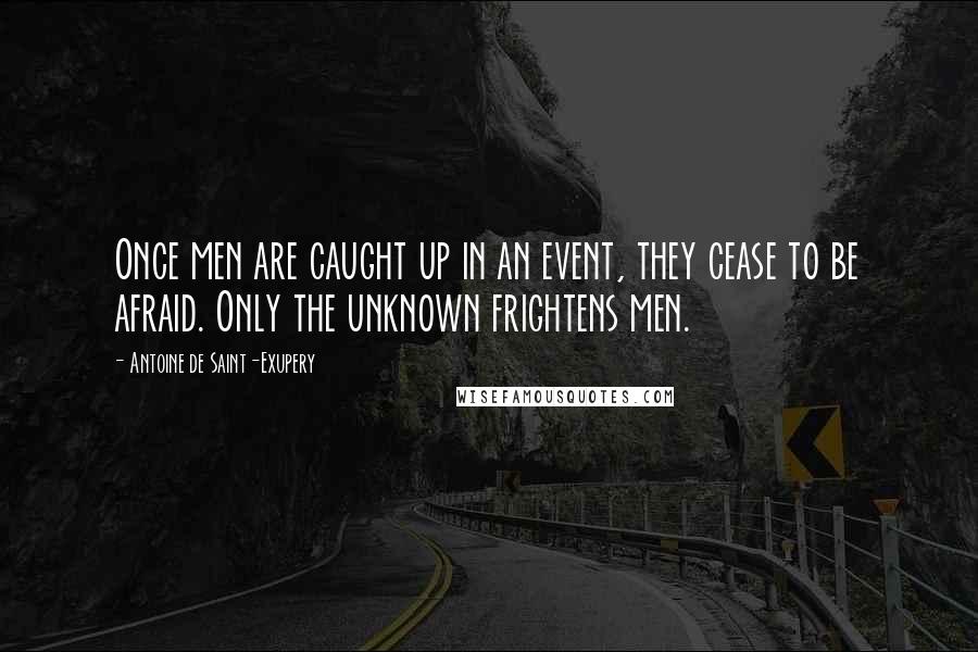 Antoine De Saint-Exupery Quotes: Once men are caught up in an event, they cease to be afraid. Only the unknown frightens men.