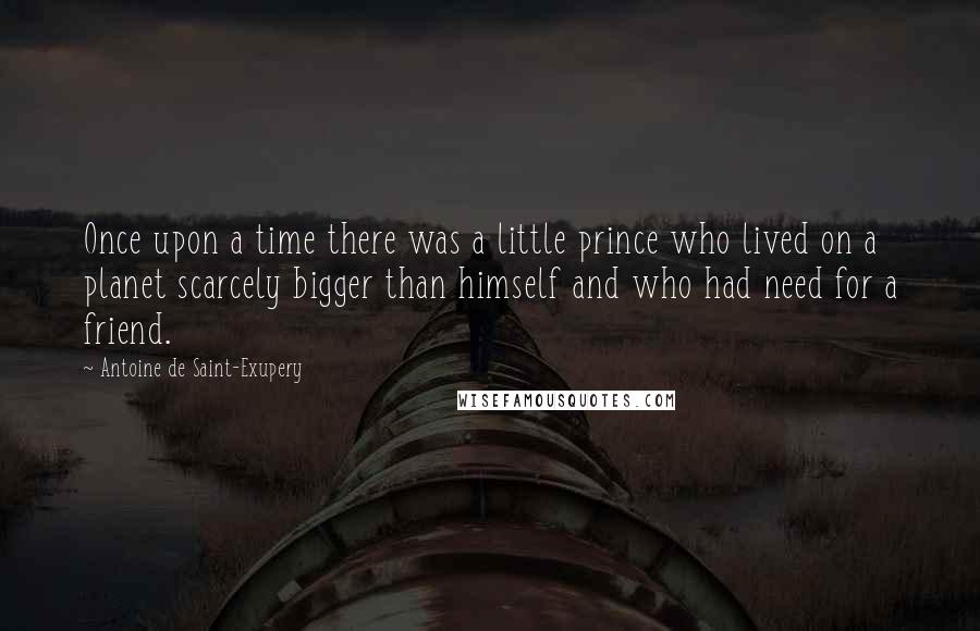 Antoine De Saint-Exupery Quotes: Once upon a time there was a little prince who lived on a planet scarcely bigger than himself and who had need for a friend.