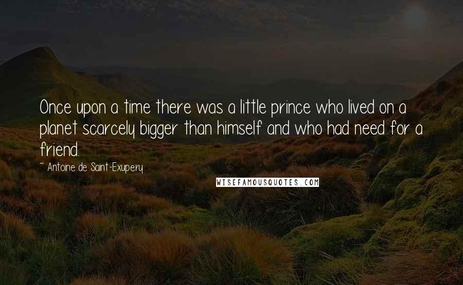 Antoine De Saint-Exupery Quotes: Once upon a time there was a little prince who lived on a planet scarcely bigger than himself and who had need for a friend.