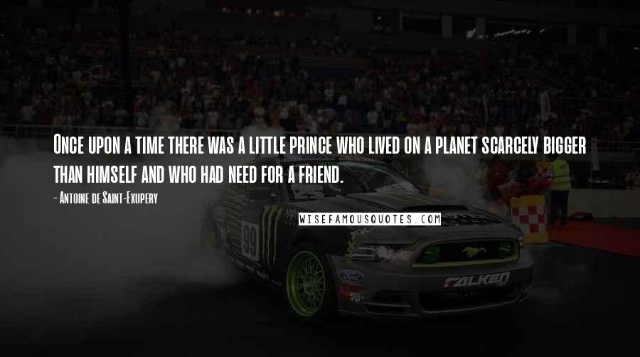 Antoine De Saint-Exupery Quotes: Once upon a time there was a little prince who lived on a planet scarcely bigger than himself and who had need for a friend.