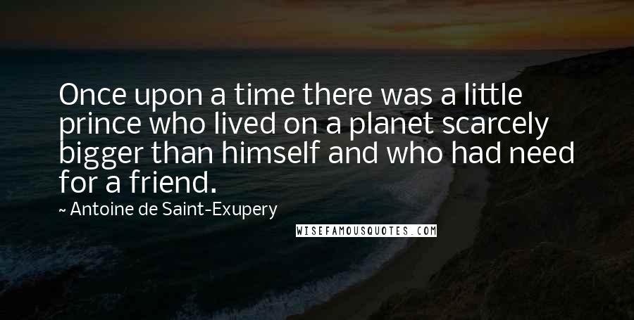 Antoine De Saint-Exupery Quotes: Once upon a time there was a little prince who lived on a planet scarcely bigger than himself and who had need for a friend.