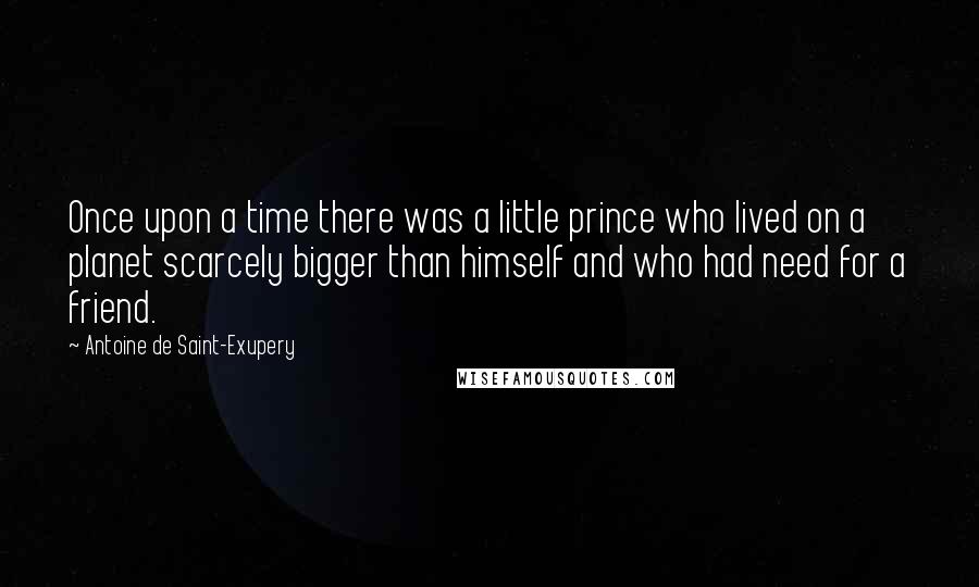 Antoine De Saint-Exupery Quotes: Once upon a time there was a little prince who lived on a planet scarcely bigger than himself and who had need for a friend.