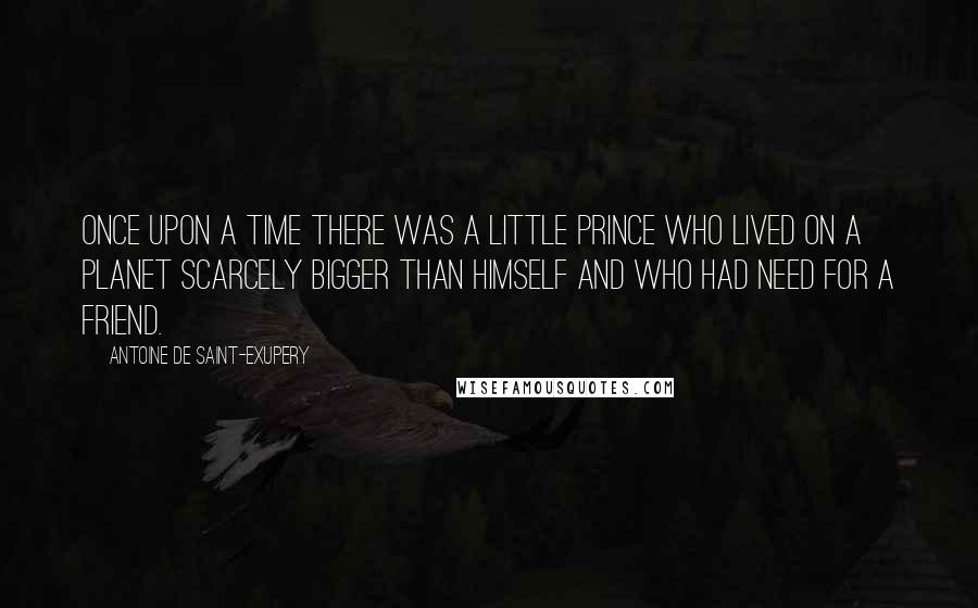 Antoine De Saint-Exupery Quotes: Once upon a time there was a little prince who lived on a planet scarcely bigger than himself and who had need for a friend.