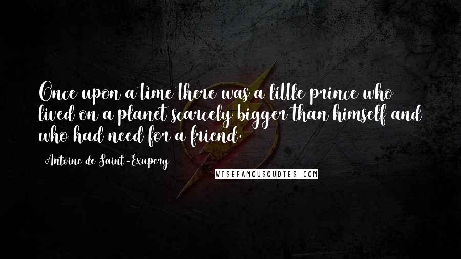 Antoine De Saint-Exupery Quotes: Once upon a time there was a little prince who lived on a planet scarcely bigger than himself and who had need for a friend.