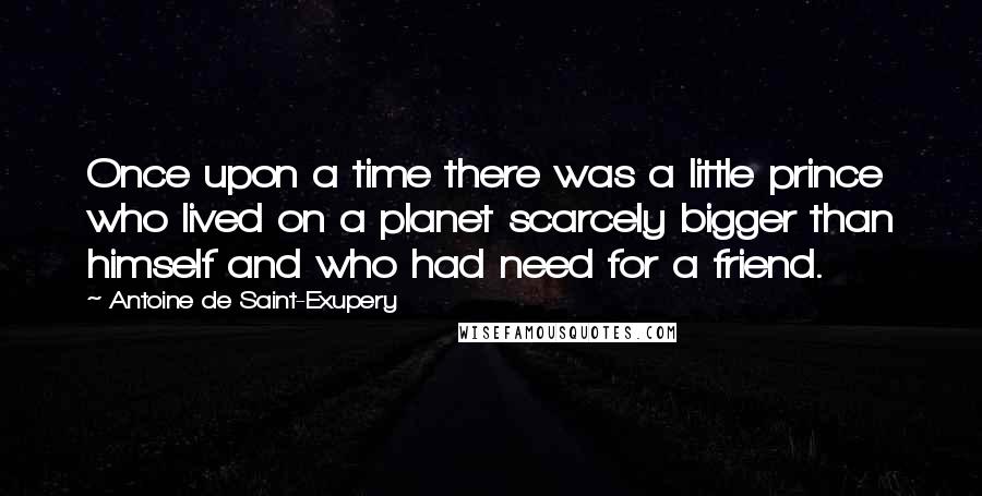 Antoine De Saint-Exupery Quotes: Once upon a time there was a little prince who lived on a planet scarcely bigger than himself and who had need for a friend.