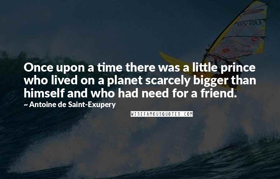 Antoine De Saint-Exupery Quotes: Once upon a time there was a little prince who lived on a planet scarcely bigger than himself and who had need for a friend.