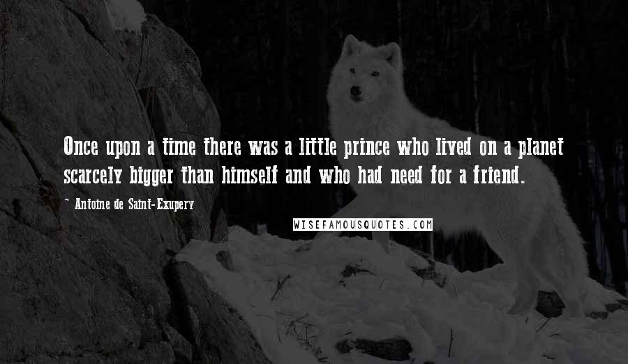 Antoine De Saint-Exupery Quotes: Once upon a time there was a little prince who lived on a planet scarcely bigger than himself and who had need for a friend.