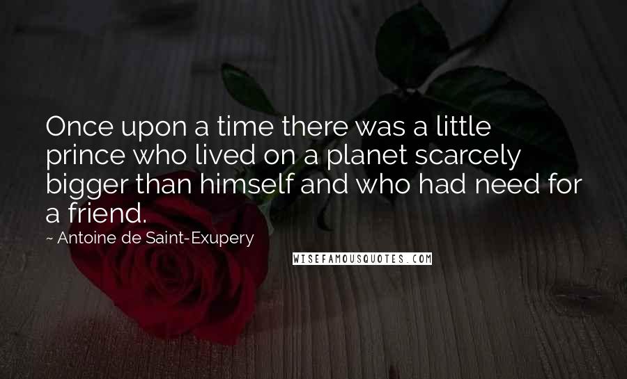 Antoine De Saint-Exupery Quotes: Once upon a time there was a little prince who lived on a planet scarcely bigger than himself and who had need for a friend.