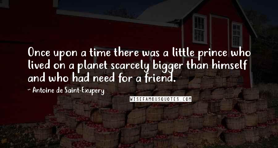 Antoine De Saint-Exupery Quotes: Once upon a time there was a little prince who lived on a planet scarcely bigger than himself and who had need for a friend.