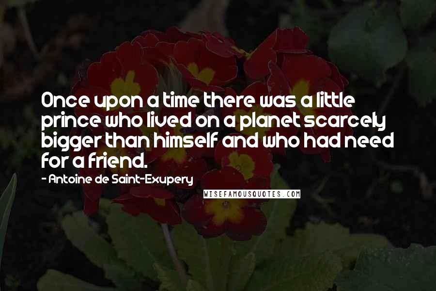 Antoine De Saint-Exupery Quotes: Once upon a time there was a little prince who lived on a planet scarcely bigger than himself and who had need for a friend.