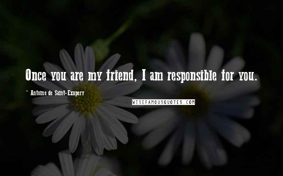 Antoine De Saint-Exupery Quotes: Once you are my friend, I am responsible for you.