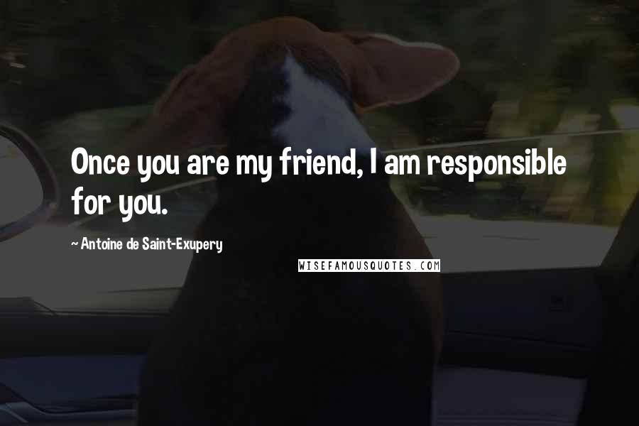 Antoine De Saint-Exupery Quotes: Once you are my friend, I am responsible for you.