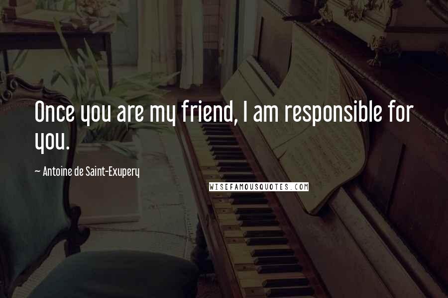 Antoine De Saint-Exupery Quotes: Once you are my friend, I am responsible for you.