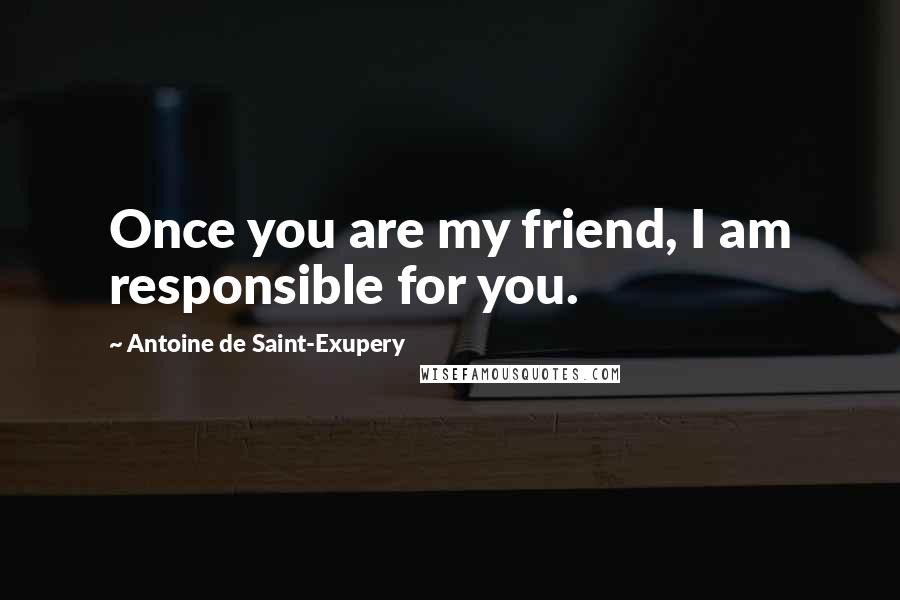 Antoine De Saint-Exupery Quotes: Once you are my friend, I am responsible for you.