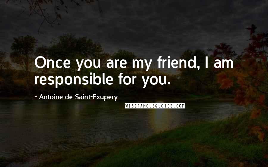 Antoine De Saint-Exupery Quotes: Once you are my friend, I am responsible for you.
