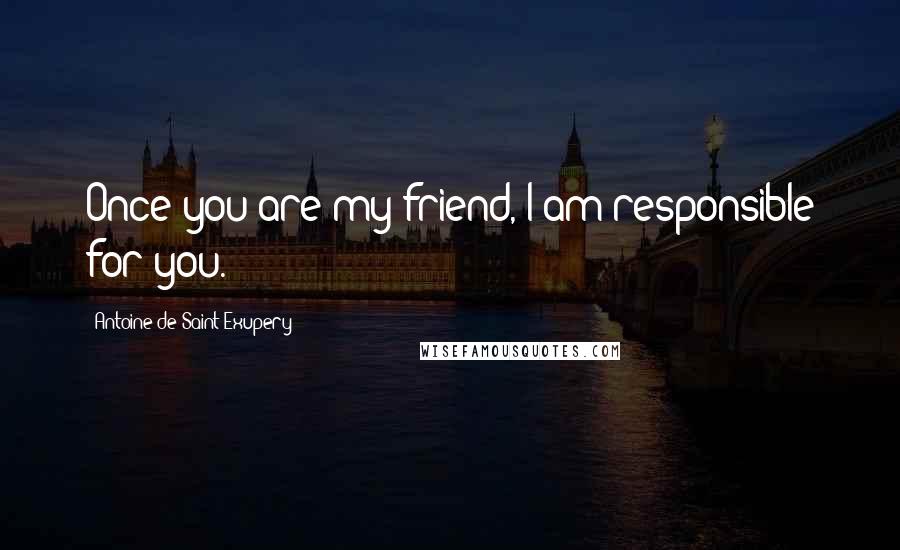 Antoine De Saint-Exupery Quotes: Once you are my friend, I am responsible for you.