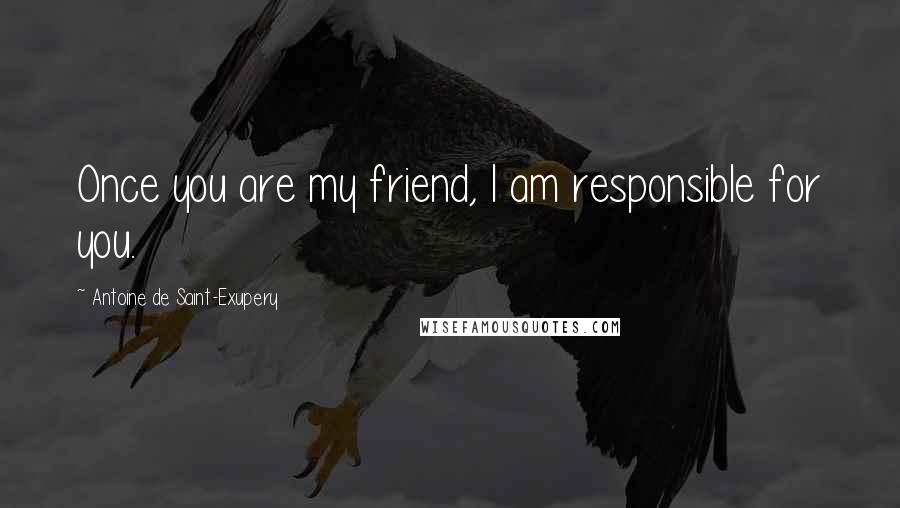 Antoine De Saint-Exupery Quotes: Once you are my friend, I am responsible for you.