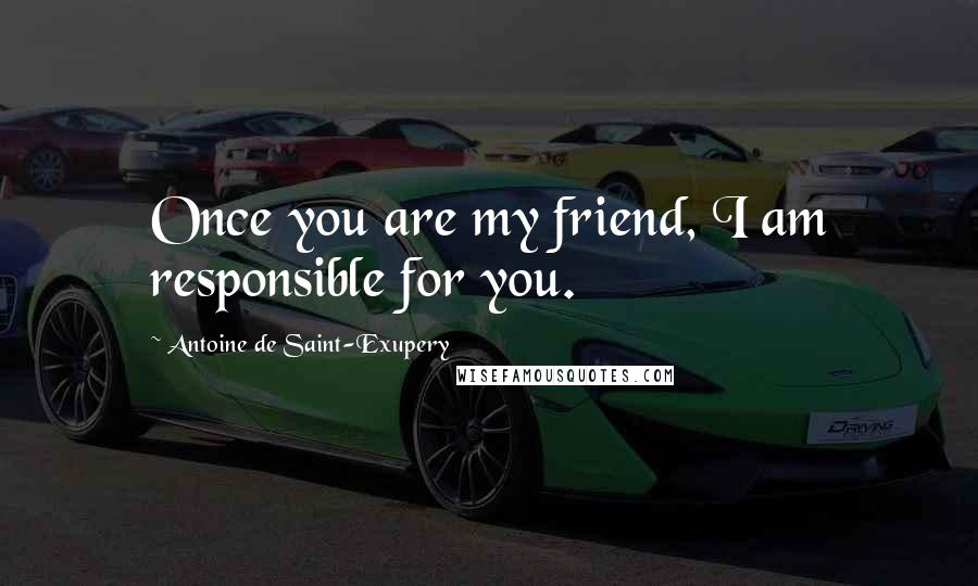 Antoine De Saint-Exupery Quotes: Once you are my friend, I am responsible for you.