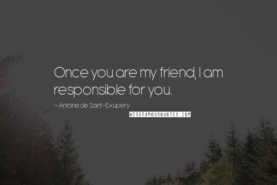 Antoine De Saint-Exupery Quotes: Once you are my friend, I am responsible for you.